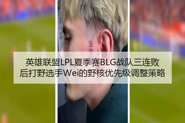 英雄联盟LPL夏季赛BLG战队三连败后打野选手Wei的野核优先级调整策略