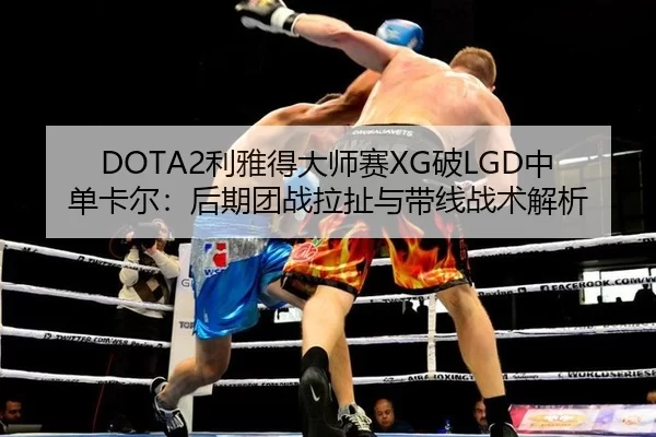 DOTA2利雅得大师赛XG破LGD中单卡尔：后期团战拉扯与带线战术解析