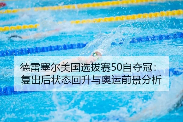 德雷塞尔美国选拔赛50自夺冠：复出后状态回升与奥运前景分析