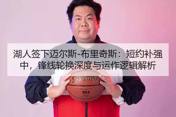 湖人签下迈尔斯-布里奇斯：短约补强中，锋线轮换深度与运作逻辑解析